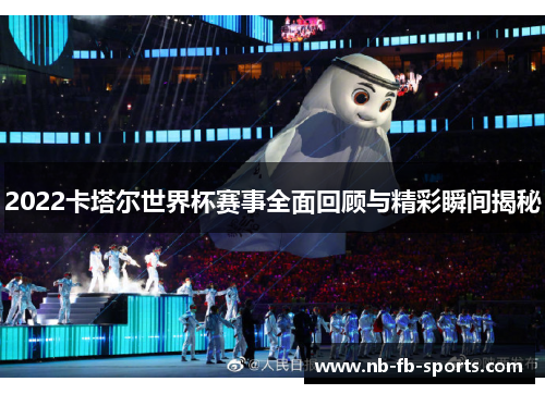 2022卡塔尔世界杯赛事全面回顾与精彩瞬间揭秘 2022卡塔尔世界杯赛事全面回顾与精彩瞬间揭秘