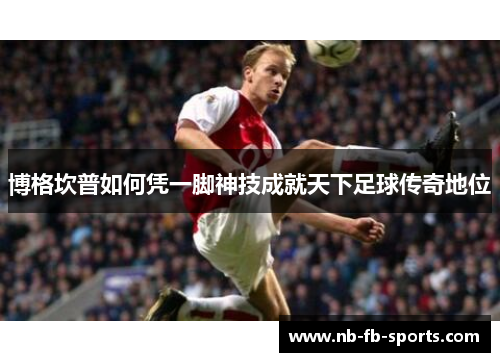 博格坎普如何凭一脚神技成就天下足球传奇地位 博格坎普如何凭一脚神技成就天下足球传奇地位
