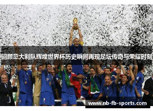 回顾意大利队辉煌世界杯历史瞬间再现足坛传奇与荣耀时刻 回顾意大利队辉煌世界杯历史瞬间再现足坛传奇与荣耀时刻