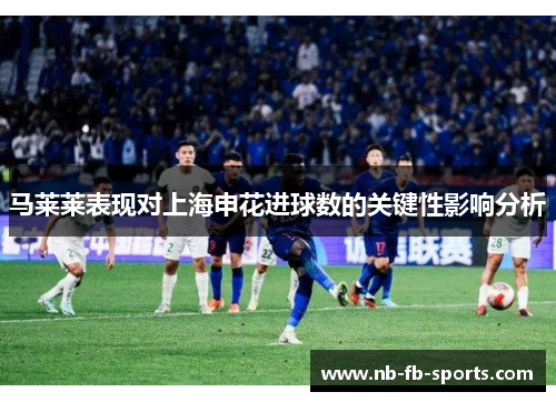 马莱莱表现对上海申花进球数的关键性影响分析 马莱莱表现对上海申花进球数的关键性影响分析