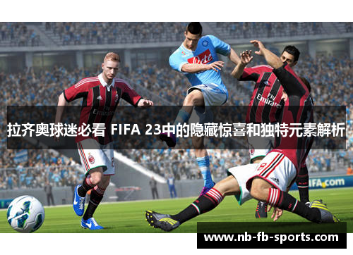 拉齐奥球迷必看 FIFA 23中的隐藏惊喜和独特元素解析 拉齐奥球迷必看 FIFA 23中的隐藏惊喜和独特元素解析