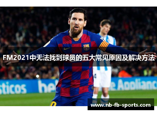 FM2021中无法找到球员的五大常见原因及解决方法 FM2021中无法找到球员的五大常见原因及解决方法