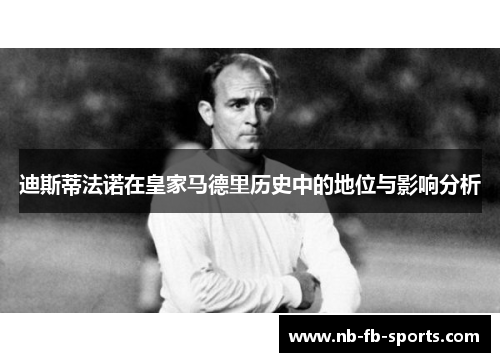 迪斯蒂法诺在皇家马德里历史中的地位与影响分析 迪斯蒂法诺在皇家马德里历史中的地位与影响分析