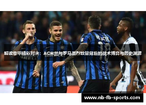 解读意甲精彩对决：AC米兰与罗马激烈较量背后的战术博弈与历史渊源