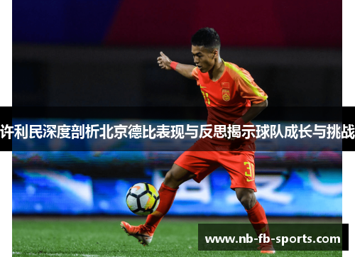 许利民深度剖析北京德比表现与反思揭示球队成长与挑战