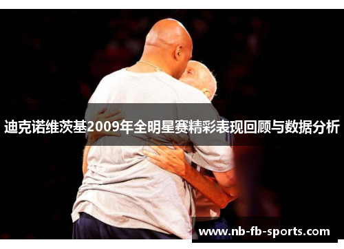 迪克诺维茨基2009年全明星赛精彩表现回顾与数据分析