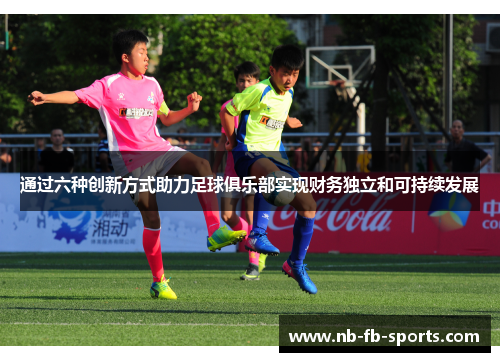 通过六种创新方式助力足球俱乐部实现财务独立和可持续发展