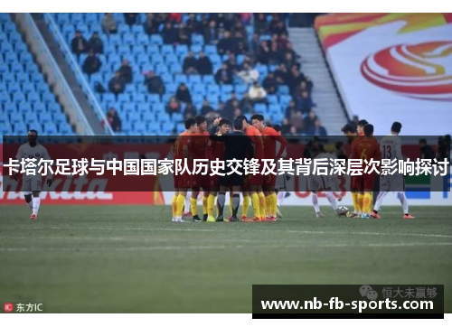 卡塔尔足球与中国国家队历史交锋及其背后深层次影响探讨