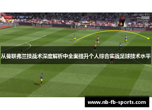 从曼联弗兰技战术深度解析中全面提升个人综合实战足球技术水平