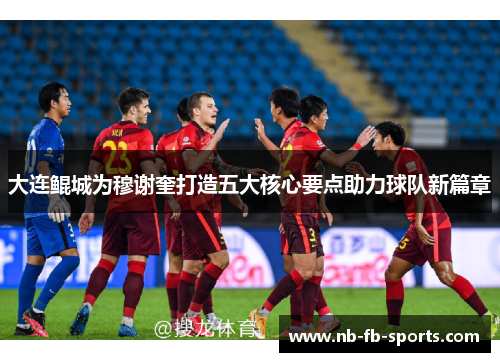 大连鲲城为穆谢奎打造五大核心要点助力球队新篇章