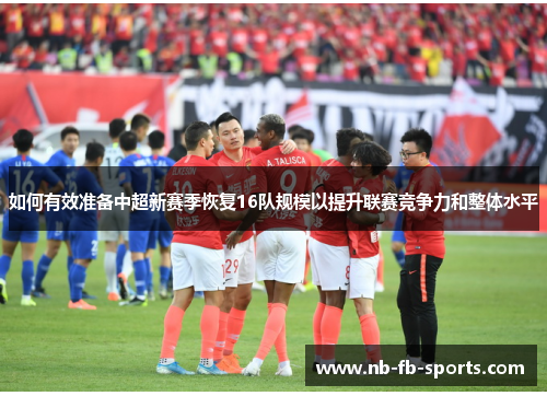 如何有效准备中超新赛季恢复16队规模以提升联赛竞争力和整体水平