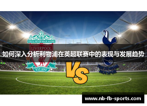 如何深入分析利物浦在英超联赛中的表现与发展趋势