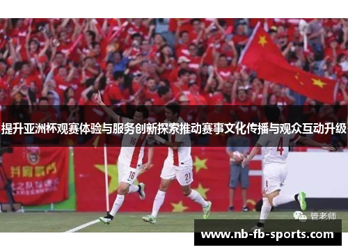 提升亚洲杯观赛体验与服务创新探索推动赛事文化传播与观众互动升级 提升亚洲杯观赛体验与服务创新探索推动赛事文化传播与观众互动升级