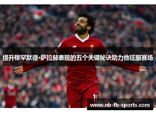 提升穆罕默德·萨拉赫表现的五个关键秘诀助力他征服赛场