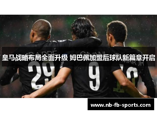 皇马战略布局全面升级 姆巴佩加盟后球队新篇章开启