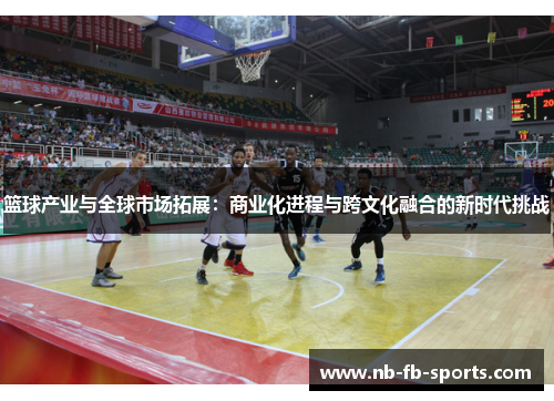 篮球产业与全球市场拓展:商业化进程与跨文化融合的新时代挑战 篮球产业与全球市场拓展:商业化进程与跨文化融合的新时代挑战