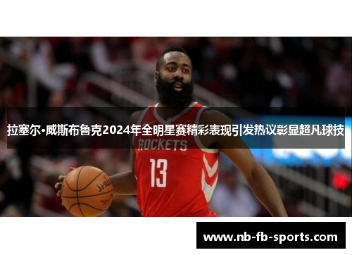 拉塞尔·威斯布鲁克2024年全明星赛精彩表现引发热议彰显超凡球技 拉塞尔·威斯布鲁克2024年全明星赛精彩表现引发热议彰显超凡球技