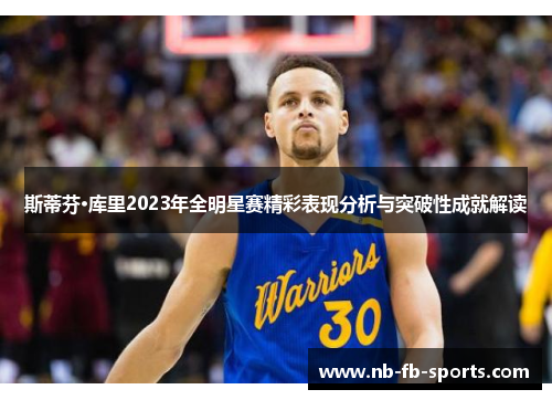 斯蒂芬·库里2023年全明星赛精彩表现分析与突破性成就解读