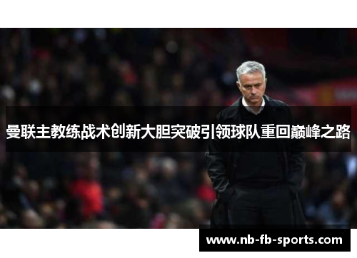 曼联主教练战术创新大胆突破引领球队重回巅峰之路 曼联主教练战术创新大胆突破引领球队重回巅峰之路