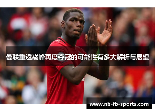曼联重返巅峰再度夺冠的可能性有多大解析与展望 曼联重返巅峰再度夺冠的可能性有多大解析与展望