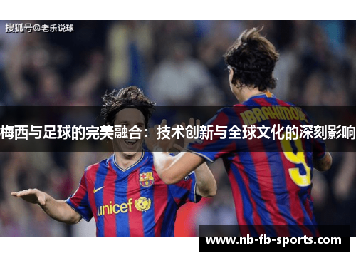 梅西与足球的完美融合：技术创新与全球文化的深刻影响