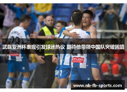 武磊亚洲杯表现引发球迷热议 期待他带领中国队突破困境 武磊亚洲杯表现引发球迷热议 期待他带领中国队突破困境