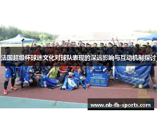 法国超级杯球迷文化对球队表现的深远影响与互动机制探讨 法国超级杯球迷文化对球队表现的深远影响与互动机制探讨