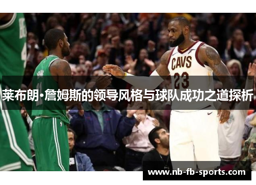 莱布朗·詹姆斯的领导风格与球队成功之道探析 莱布朗·詹姆斯的领导风格与球队成功之道探析