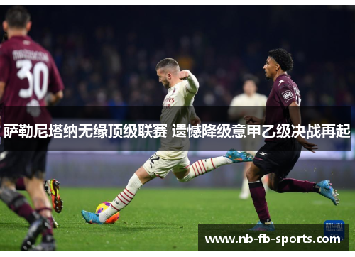 萨勒尼塔纳无缘顶级联赛 遗憾降级意甲乙级决战再起 萨勒尼塔纳无缘顶级联赛 遗憾降级意甲乙级决战再起