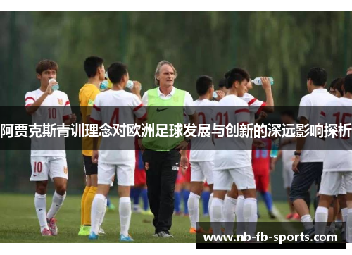 阿贾克斯青训理念对欧洲足球发展与创新的深远影响探析 阿贾克斯青训理念对欧洲足球发展与创新的深远影响探析