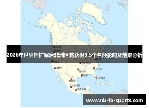 2026年世界杯扩军后非洲区将获得9.5个名额影响及前景分析 2026年世界杯扩军后非洲区将获得9.5个名额影响及前景分析